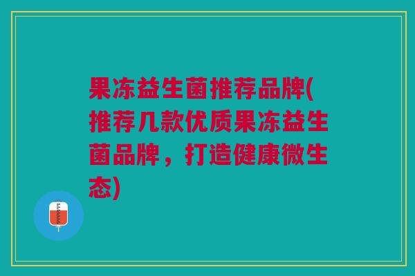 果冻益生菌推荐品牌(推荐几款优质果冻益生菌品牌,打造健康微生态) 果冻益生菌推荐品牌(推荐几款优质果冻益生菌品牌,打造健康微生态)