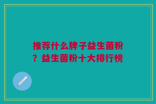 推荐什么牌子益生菌粉?益生菌粉十大排行榜