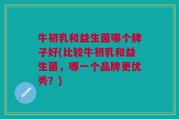 牛初乳和益生菌哪个牌子好(比较牛初乳和益生菌，哪一个品牌更优秀？)