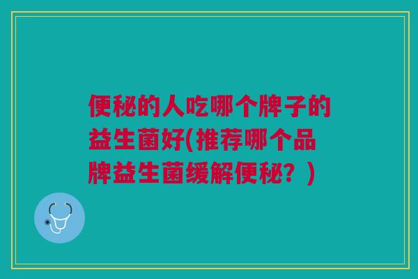 的人吃哪个牌子的益生菌好(推荐哪个品牌益生菌缓解?) 的人吃哪个牌子的益生菌好(推荐哪个品牌益生菌缓解?)