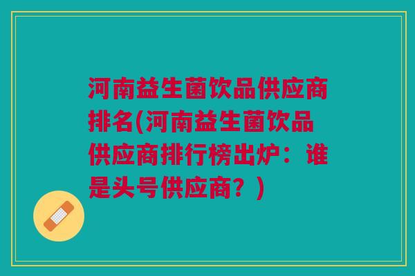 河南益生菌饮品供应商排名(河南益生菌饮品供应商排行榜出炉:谁是头号供应商?)