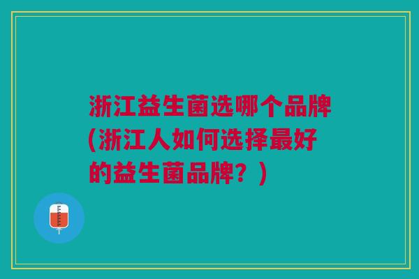 浙江益生菌选哪个品牌(浙江人如何选择最好的益生菌品牌?)