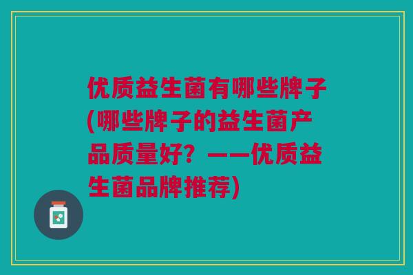 优质益生菌有哪些牌子(哪些牌子的益生菌产品质量好?——优质益生菌品牌推荐) 优质益生菌有哪些牌子(哪些牌子的益生菌产品质量好?——优质益生菌品牌推荐)