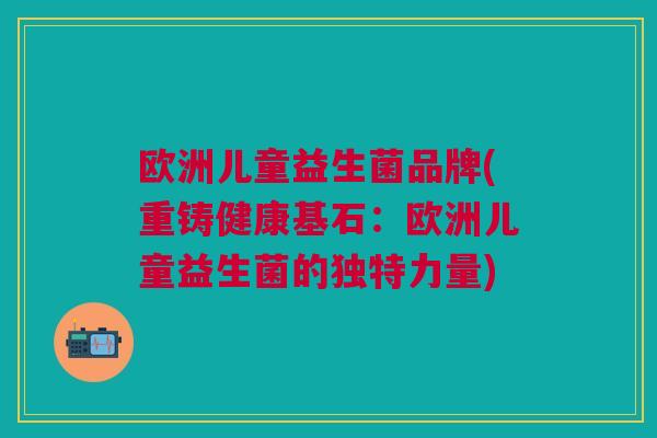 欧洲儿童益生菌品牌(重铸健康基石:欧洲儿童益生菌的独特力量) 欧洲儿童益生菌品牌(重铸健康基石:欧洲儿童益生菌的独特力量)