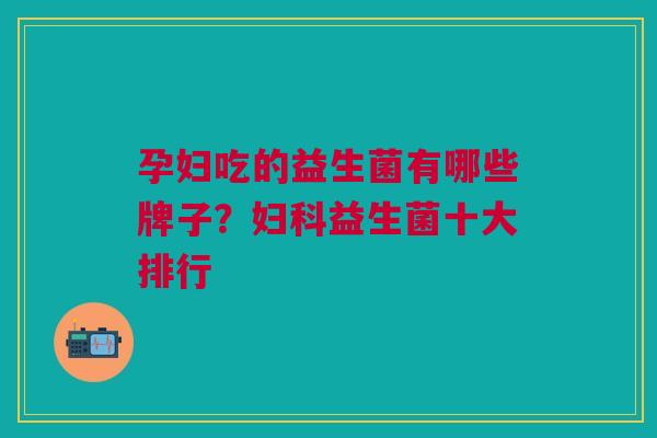 孕妇吃的益生菌有哪些牌子?益生菌十大排行 孕妇吃的益生菌有哪些牌子?益生菌十大排行