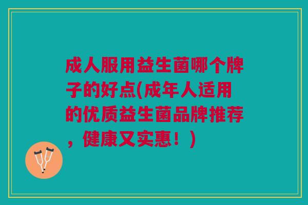 成人服用益生菌哪个牌子的好点(成年人适用的优质益生菌品牌推荐,健康又实惠!) 成人服用益生菌哪个牌子的好点(成年人适用的优质益生菌品牌推荐,健康又实惠!)