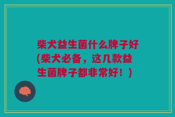 柴犬益生菌什么牌子好(柴犬必备,这几款益生菌牌子都非常好!) 柴犬益生菌什么牌子好(柴犬必备,这几款益生菌牌子都非常好!)