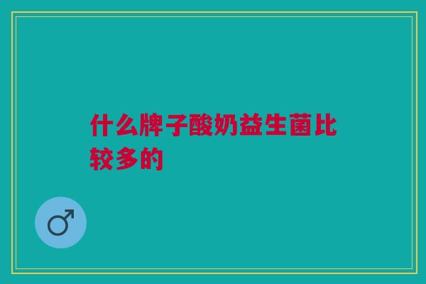 什么牌子酸奶益生菌比较多的 什么牌子酸奶益生菌比较多的