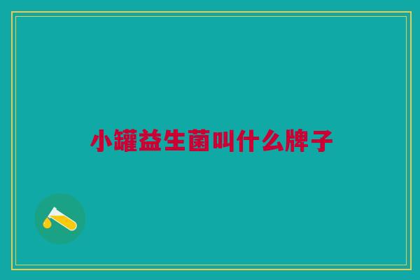 小罐益生菌叫什么牌子