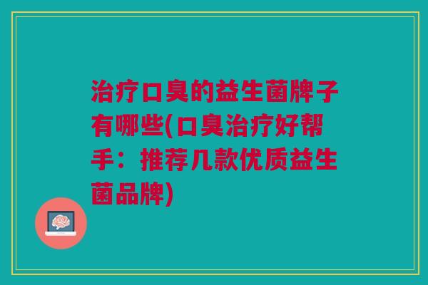 治疗口臭的益生菌牌子有哪些(口臭治疗好帮手：推荐几款优质益生菌品牌)