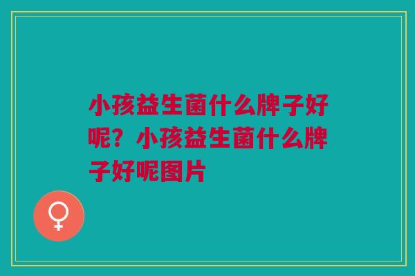 小孩益生菌什么牌子好呢?小孩益生菌什么牌子好呢图片 小孩益生菌什么牌子好呢?小孩益生菌什么牌子好呢图片