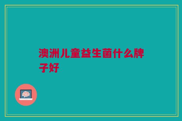 澳洲儿童益生菌什么牌子好 澳洲儿童益生菌什么牌子好