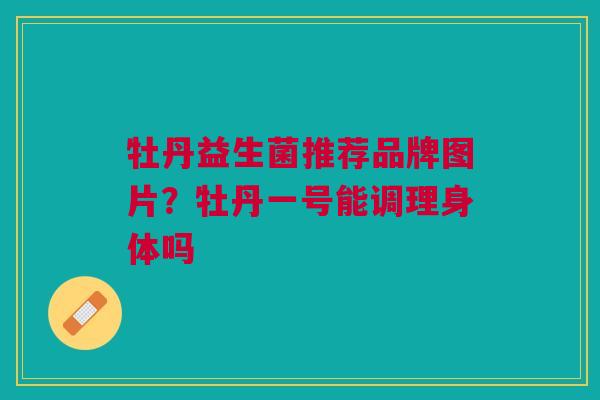 牡丹益生菌推荐品牌图片?牡丹一号能调理身体吗 牡丹益生菌推荐品牌图片?牡丹一号能调理身体吗