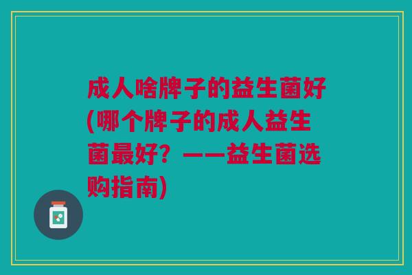 成人啥牌子的益生菌好(哪个牌子的成人益生菌最好?——益生菌选购指南)