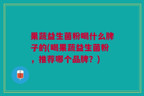 果蔬益生菌粉喝什么牌子的(喝果蔬益生菌粉,推荐哪个品牌?) 果蔬益生菌粉喝什么牌子的(喝果蔬益生菌粉,推荐哪个品牌?)