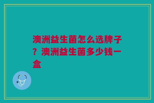 澳洲益生菌怎么选牌子?澳洲益生菌多少钱一盒 澳洲益生菌怎么选牌子?澳洲益生菌多少钱一盒