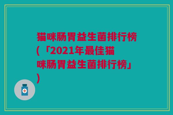 猫咪肠胃益生菌排行榜(「2021年佳猫咪肠胃益生菌排行榜」)