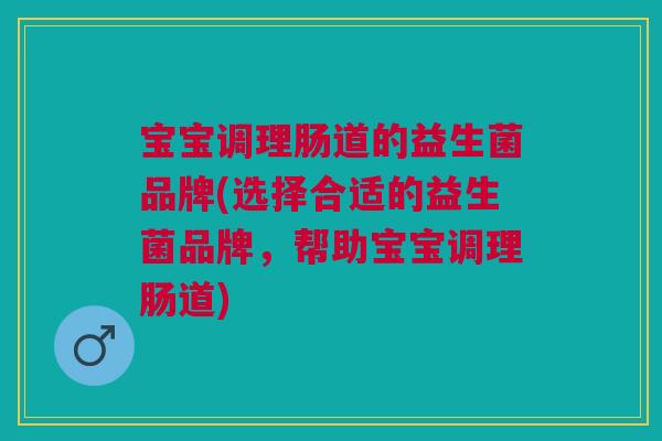 宝宝调理肠道的益生菌品牌(选择合适的益生菌品牌,帮助宝宝调理肠道)