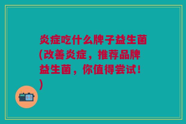 炎症吃什么牌子益生菌(改善炎症,推荐品牌益生菌,你值得尝试!)