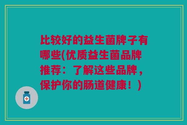 比较好的益生菌牌子有哪些(优质益生菌品牌推荐:了解这些品牌,保护你的肠道健康!) 比较好的益生菌牌子有哪些(优质益生菌品牌推荐:了解这些品牌,保护你的肠道健康!)