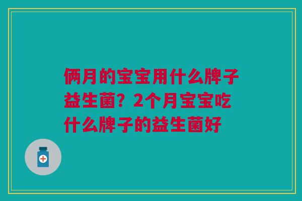 俩月的宝宝用什么牌子益生菌?2个月宝宝吃什么牌子的益生菌好 俩月的宝宝用什么牌子益生菌?2个月宝宝吃什么牌子的益生菌好