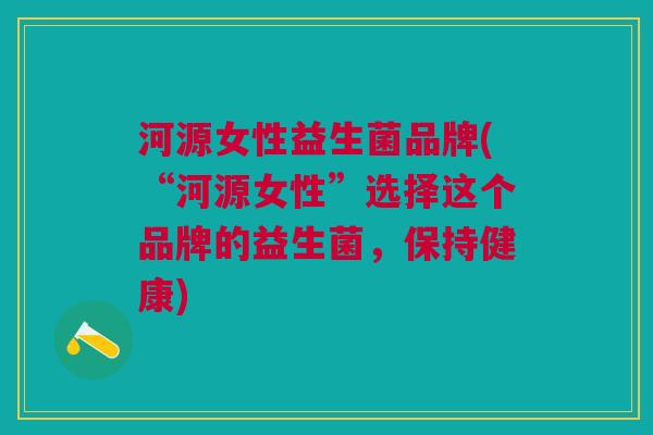 河源女性益生菌品牌(“河源女性”选择这个品牌的益生菌,保持健康)