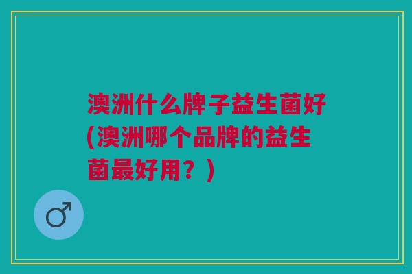 澳洲什么牌子益生菌好(澳洲哪个品牌的益生菌最好用?)
