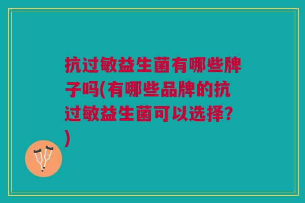 抗过敏益生菌有哪些牌子吗(有哪些品牌的抗过敏益生菌可以选择?)