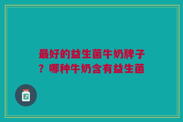 好的益生菌牛奶牌子?哪种牛奶含有益生菌 好的益生菌牛奶牌子?哪种牛奶含有益生菌