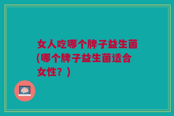 女人吃哪个牌子益生菌(哪个牌子益生菌适合女性?)