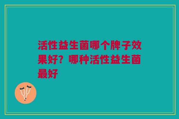 活性益生菌哪个牌子效果好?哪种活性益生菌好 活性益生菌哪个牌子效果好?哪种活性益生菌好