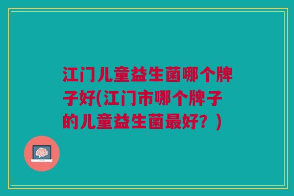 江门儿童益生菌哪个牌子好(江门市哪个牌子的儿童益生菌好？)