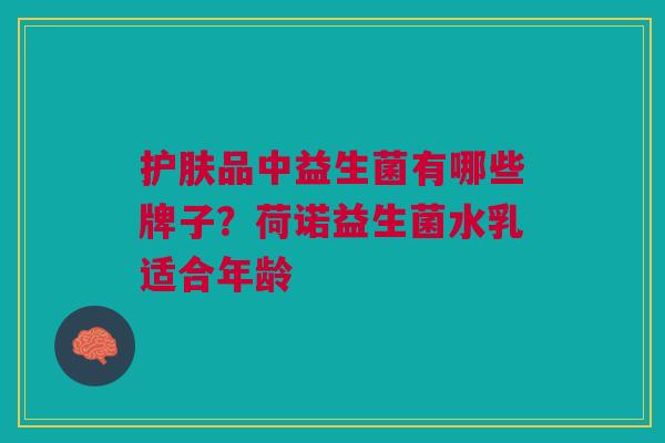 护肤品中益生菌有哪些牌子?荷诺益生菌水乳适合年龄 护肤品中益生菌有哪些牌子?荷诺益生菌水乳适合年龄