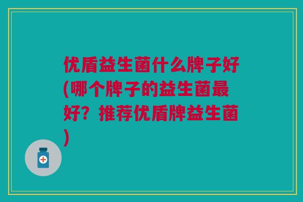 优盾益生菌什么牌子好(哪个牌子的益生菌最好?推荐优盾牌益生菌)