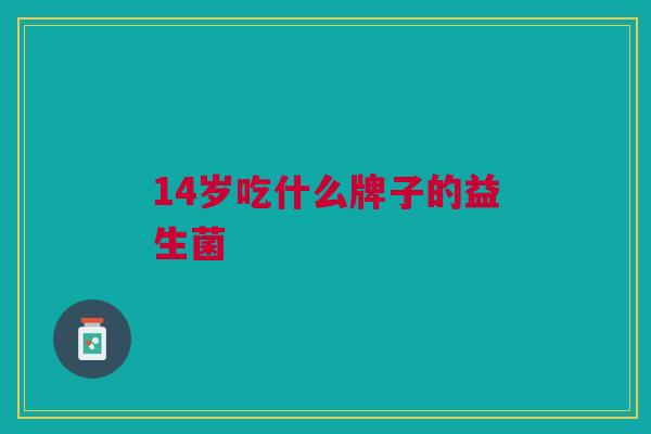 14岁吃什么牌子的益生菌 14岁吃什么牌子的益生菌