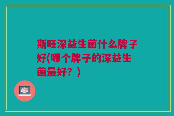 斯旺深益生菌什么牌子好(哪个牌子的深益生菌最好?)