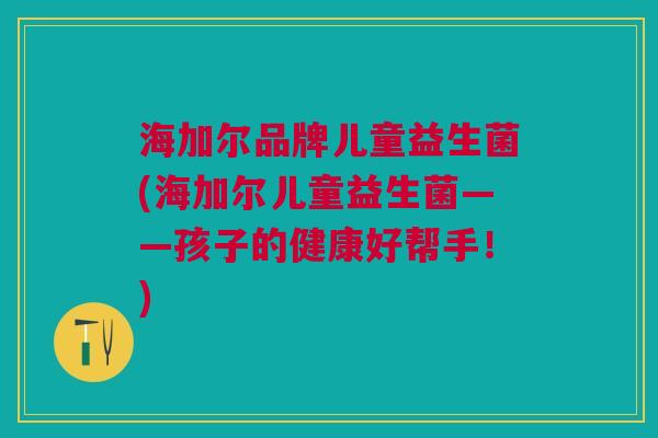 海加尔品牌儿童益生菌(海加尔儿童益生菌——孩子的健康好帮手!)