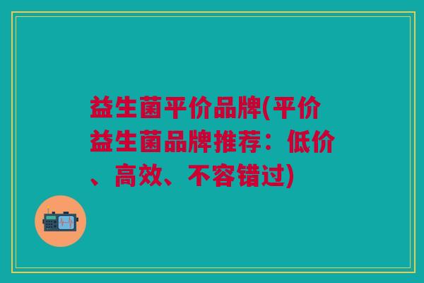 益生菌平价品牌(平价益生菌品牌推荐:低价、高效、不容错过)