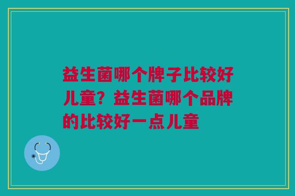 益生菌哪个牌子比较好儿童?益生菌哪个品牌的比较好一点儿童