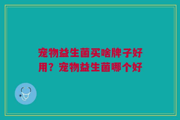 宠物益生菌买啥牌子好用?宠物益生菌哪个好 宠物益生菌买啥牌子好用?宠物益生菌哪个好
