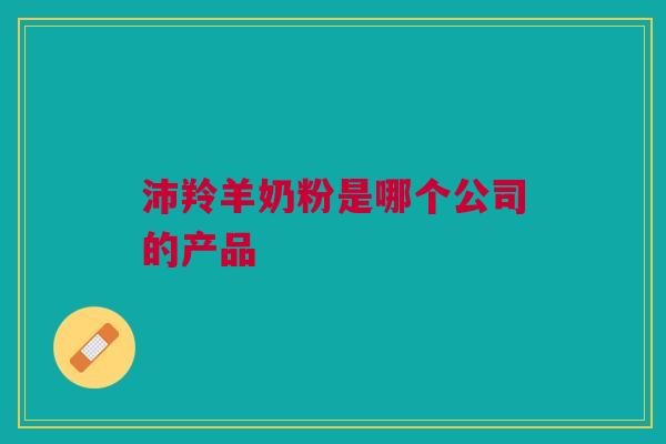沛羚羊奶粉是哪个公司的产品 沛羚羊奶粉是哪个公司的产品