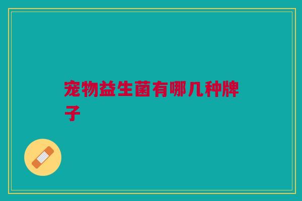 宠物益生菌有哪几种牌子 宠物益生菌有哪几种牌子