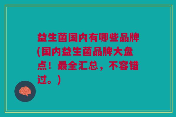益生菌国内有哪些品牌(国内益生菌品牌大盘点!最全汇总,不容错过。)