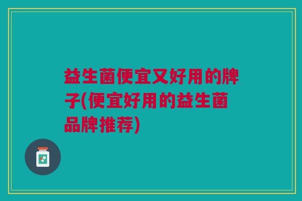 益生菌便宜又好用的牌子(便宜好用的益生菌品牌推荐)