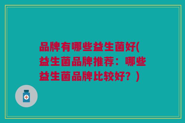 品牌有哪些益生菌好(益生菌品牌推荐:哪些益生菌品牌比较好?) 品牌有哪些益生菌好(益生菌品牌推荐:哪些益生菌品牌比较好?)