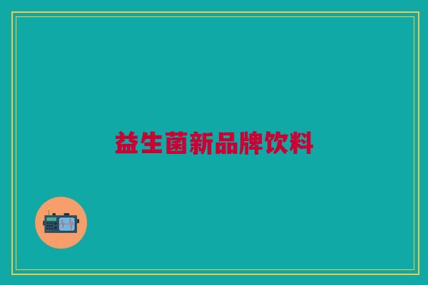益生菌新品牌饮料 益生菌新品牌饮料