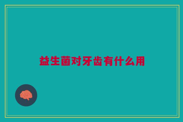 益生菌对牙齿有什么用 益生菌对牙齿有什么用