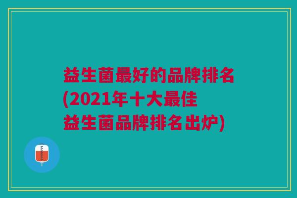 益生菌最好的品牌排名(2021年十大最佳益生菌品牌排名出炉)