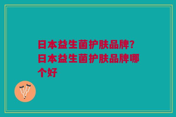 日本益生菌护肤品牌?日本益生菌护肤品牌哪个好