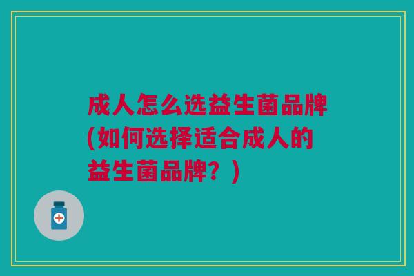 成人怎么选益生菌品牌(如何选择适合成人的益生菌品牌?)